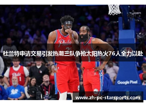 杜兰特申请交易引发热潮三队争抢太阳热火76人全力以赴