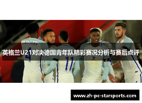 英格兰U21对决德国青年队精彩赛况分析与赛后点评